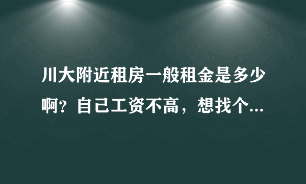 川大附近租房一般租金是多少啊？自己工资不高，想找个便宜的房子啊