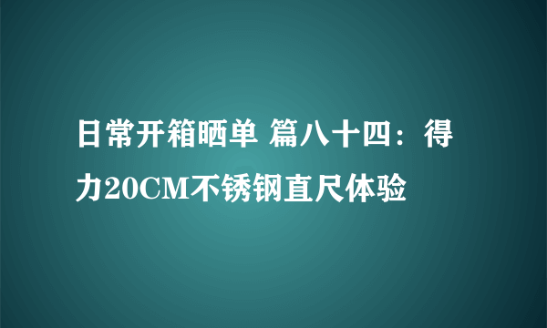 日常开箱晒单 篇八十四：得力20CM不锈钢直尺体验