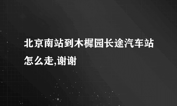 北京南站到木樨园长途汽车站怎么走,谢谢