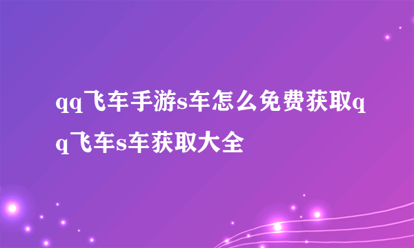 qq飞车手游s车怎么免费获取qq飞车s车获取大全