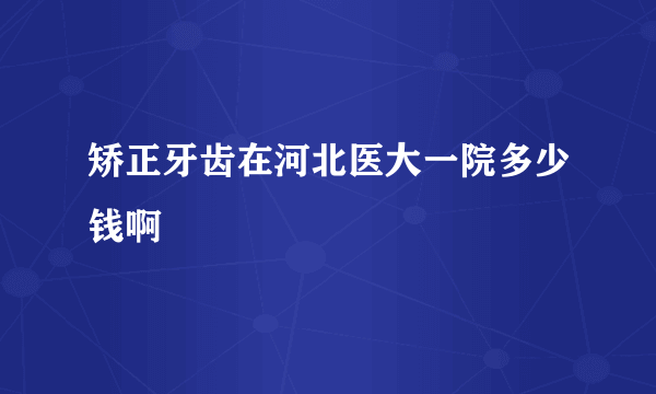 矫正牙齿在河北医大一院多少钱啊