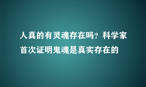 人真的有灵魂存在吗？科学家首次证明鬼魂是真实存在的