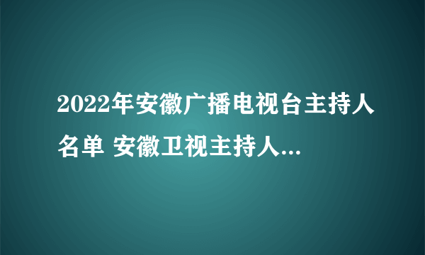 2022年安徽广播电视台主持人名单 安徽卫视主持人有哪些 安徽台主持人名单