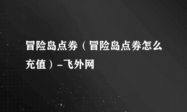 冒险岛点券（冒险岛点券怎么充值）-飞外网