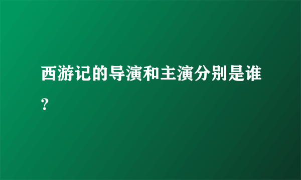 西游记的导演和主演分别是谁？