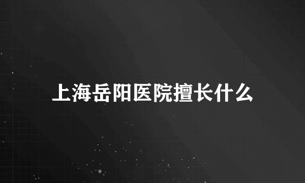 上海岳阳医院擅长什么