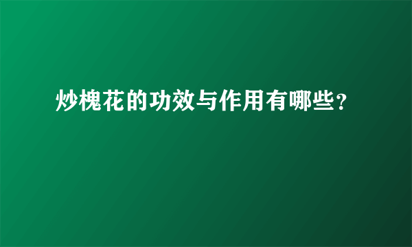 炒槐花的功效与作用有哪些？