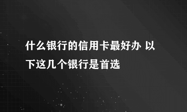 什么银行的信用卡最好办 以下这几个银行是首选