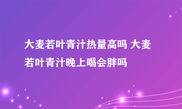 大麦若叶青汁热量高吗 大麦若叶青汁晚上喝会胖吗