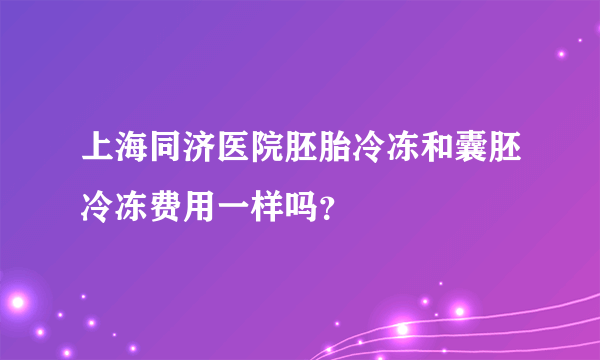 上海同济医院胚胎冷冻和囊胚冷冻费用一样吗？