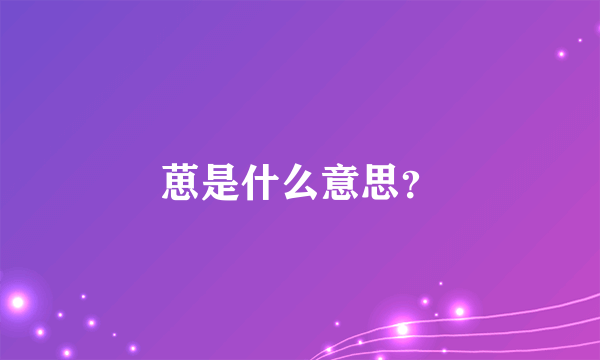 葸是什么意思？