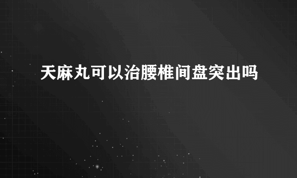 天麻丸可以治腰椎间盘突出吗