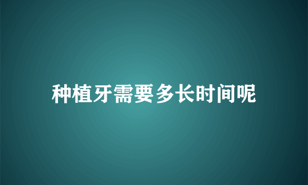 种植牙需要多长时间呢