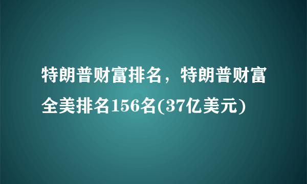 特朗普财富排名，特朗普财富全美排名156名(37亿美元)