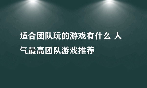 适合团队玩的游戏有什么 人气最高团队游戏推荐