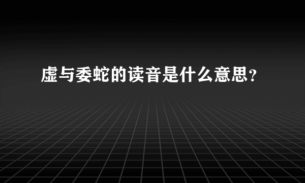 虚与委蛇的读音是什么意思？