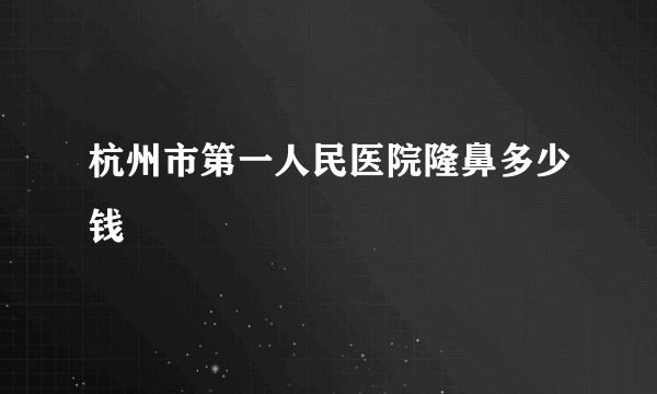 杭州市第一人民医院隆鼻多少钱