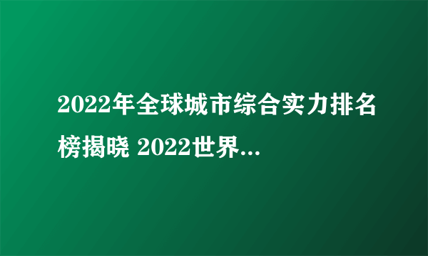 2022年全球城市综合实力排名榜揭晓 2022世界城市实力排行名单一览