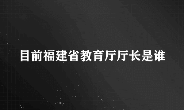 目前福建省教育厅厅长是谁