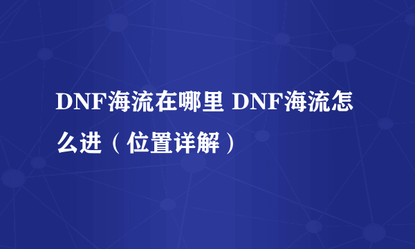 DNF海流在哪里 DNF海流怎么进（位置详解）