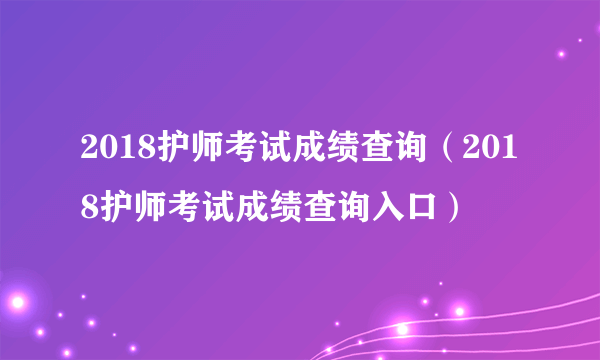 2018护师考试成绩查询（2018护师考试成绩查询入口）