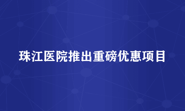 珠江医院推出重磅优惠项目