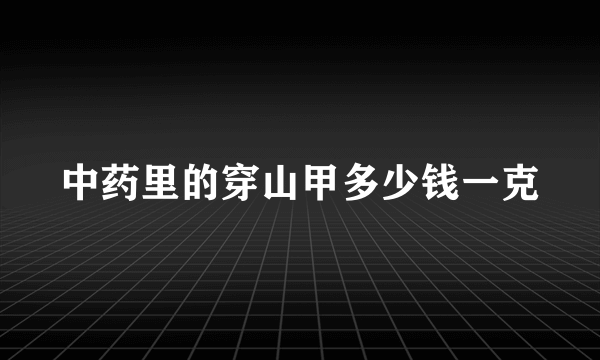 中药里的穿山甲多少钱一克