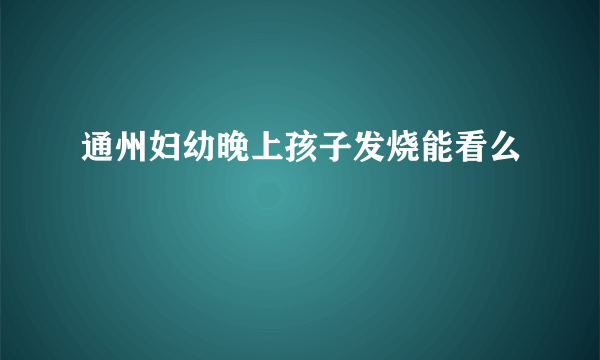 通州妇幼晚上孩子发烧能看么