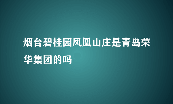 烟台碧桂园凤凰山庄是青岛荣华集团的吗