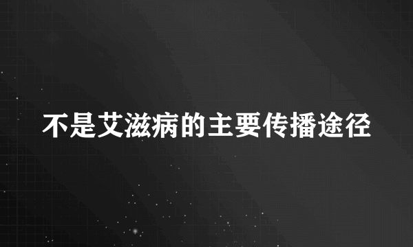 不是艾滋病的主要传播途径