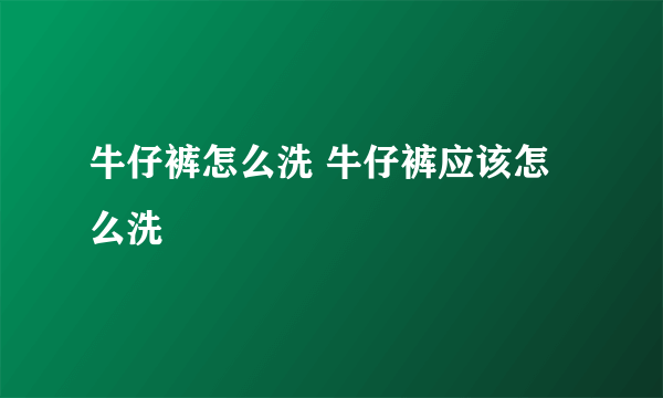 牛仔裤怎么洗 牛仔裤应该怎么洗