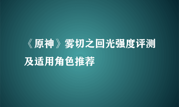 《原神》雾切之回光强度评测及适用角色推荐