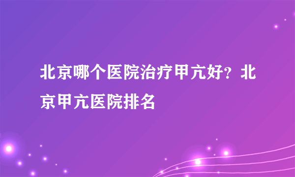 北京哪个医院治疗甲亢好？北京甲亢医院排名