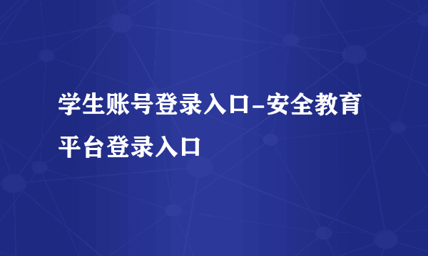 学生账号登录入口-安全教育平台登录入口