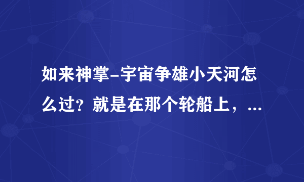 如来神掌-宇宙争雄小天河怎么过？就是在那个轮船上，转动手轮以后怎么办？