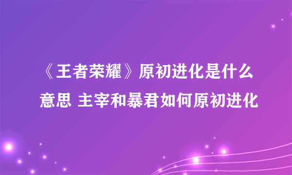 《王者荣耀》原初进化是什么意思 主宰和暴君如何原初进化