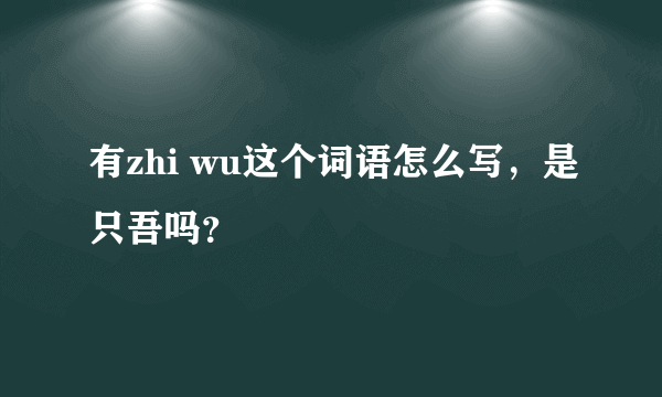 有zhi wu这个词语怎么写，是只吾吗？