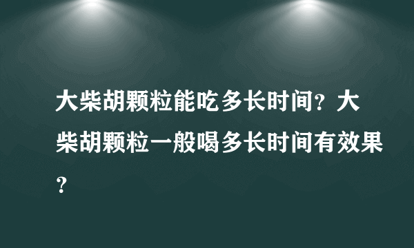 大柴胡颗粒能吃多长时间？大柴胡颗粒一般喝多长时间有效果？