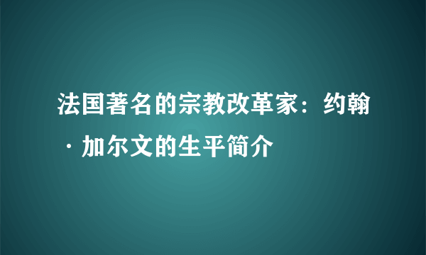 法国著名的宗教改革家：约翰·加尔文的生平简介