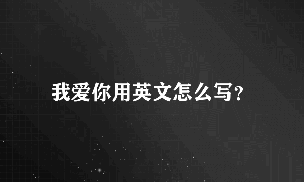 我爱你用英文怎么写？