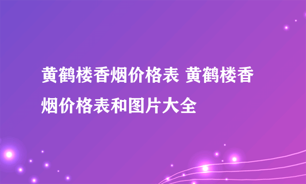 黄鹤楼香烟价格表 黄鹤楼香烟价格表和图片大全