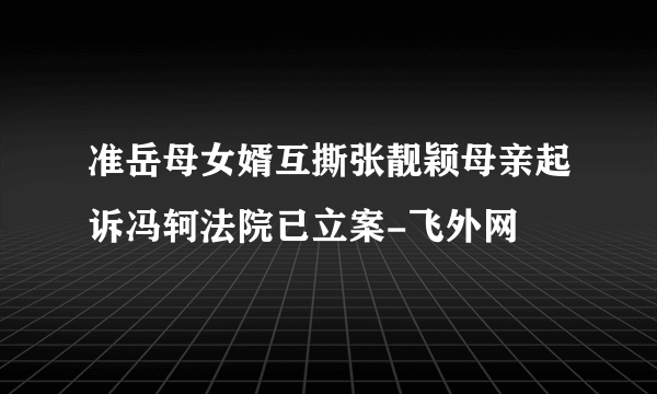 准岳母女婿互撕张靓颖母亲起诉冯轲法院已立案-飞外网