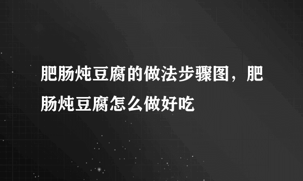 肥肠炖豆腐的做法步骤图，肥肠炖豆腐怎么做好吃