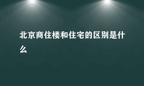 北京商住楼和住宅的区别是什么