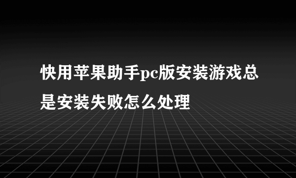 快用苹果助手pc版安装游戏总是安装失败怎么处理