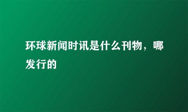 环球新闻时讯是什么刊物，哪发行的