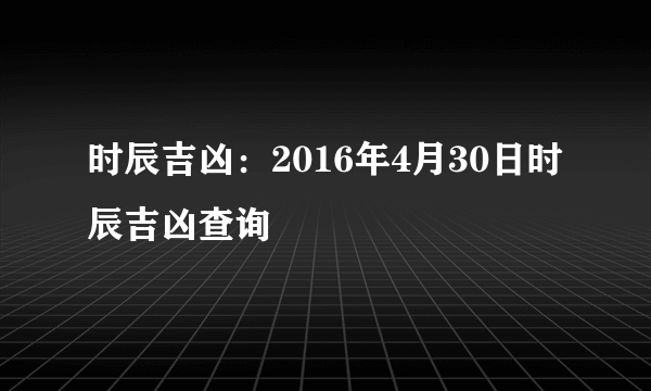 时辰吉凶：2016年4月30日时辰吉凶查询