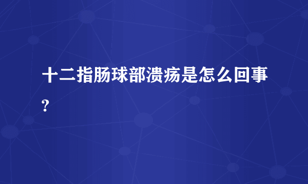 十二指肠球部溃疡是怎么回事?