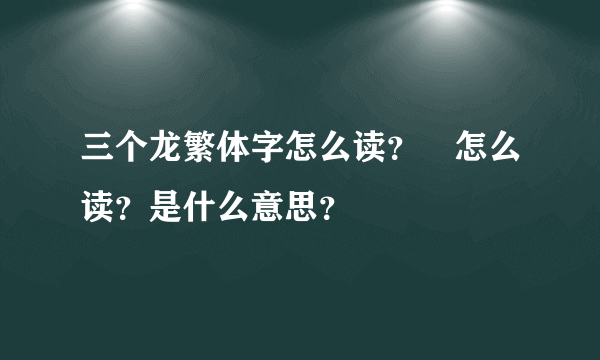 三个龙繁体字怎么读？龘怎么读？是什么意思？