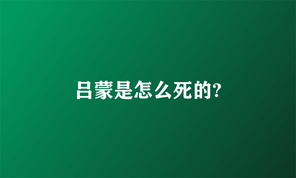 吕蒙是怎么死的?